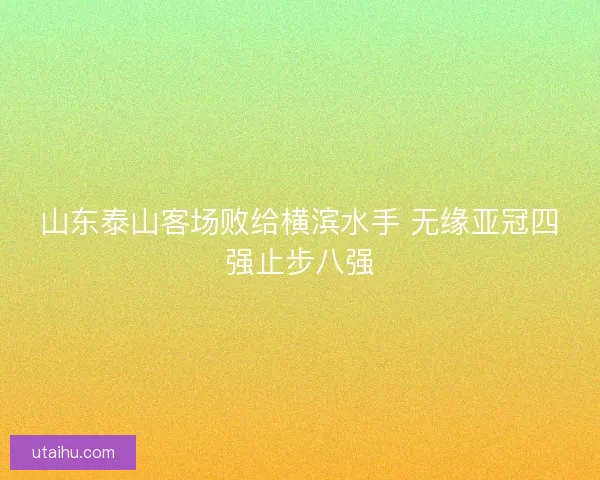 山东泰山客场败给横滨水手 无缘亚冠四强止步八强