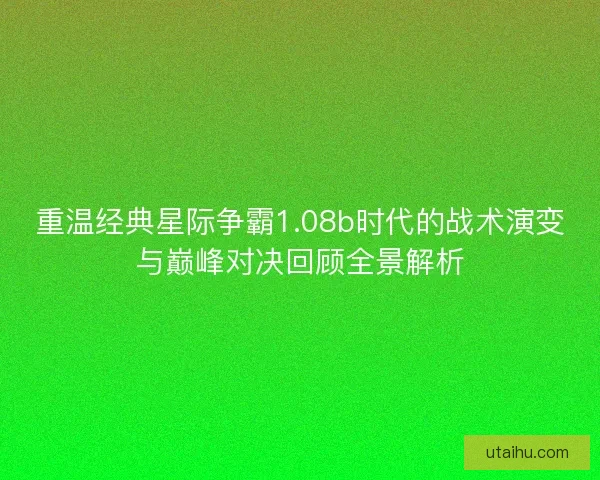 重温经典星际争霸1.08b时代的战术演变与巅峰对决回顾全景解析