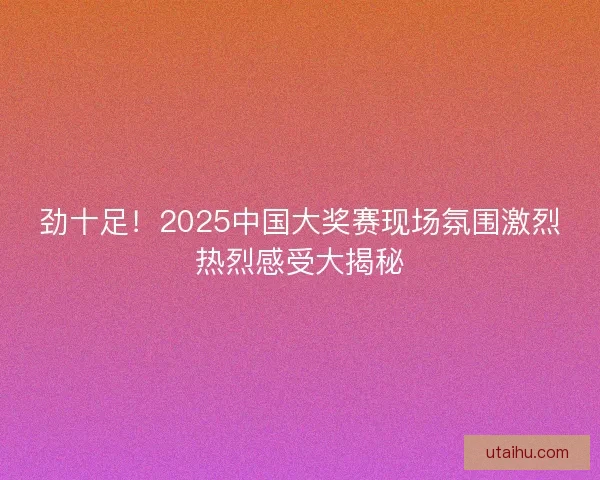 劲十足！2025中国大奖赛现场氛围激烈热烈感受大揭秘