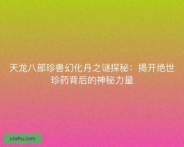 天龙八部珍兽幻化丹之谜探秘：揭开绝世珍药背后的神秘力量